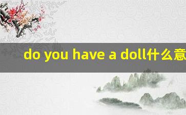 do you have a doll什么意思